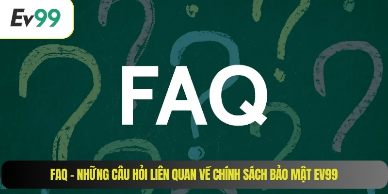 FAQ – Những câu hỏi liên quan về chính sách bảo mật EV99